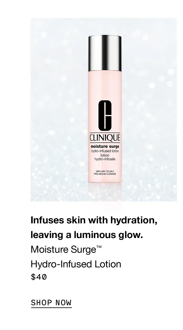 Infuses skin with hydration, leaving a luminous glow. Moisture Surge TM Hydro-Infused Lotion $40 SHOP NOW