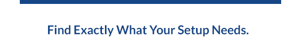 Find Exactly What Your Setup Needs.