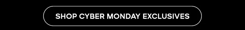 SHOP CYBER MONDAY EXCLUSIVES
