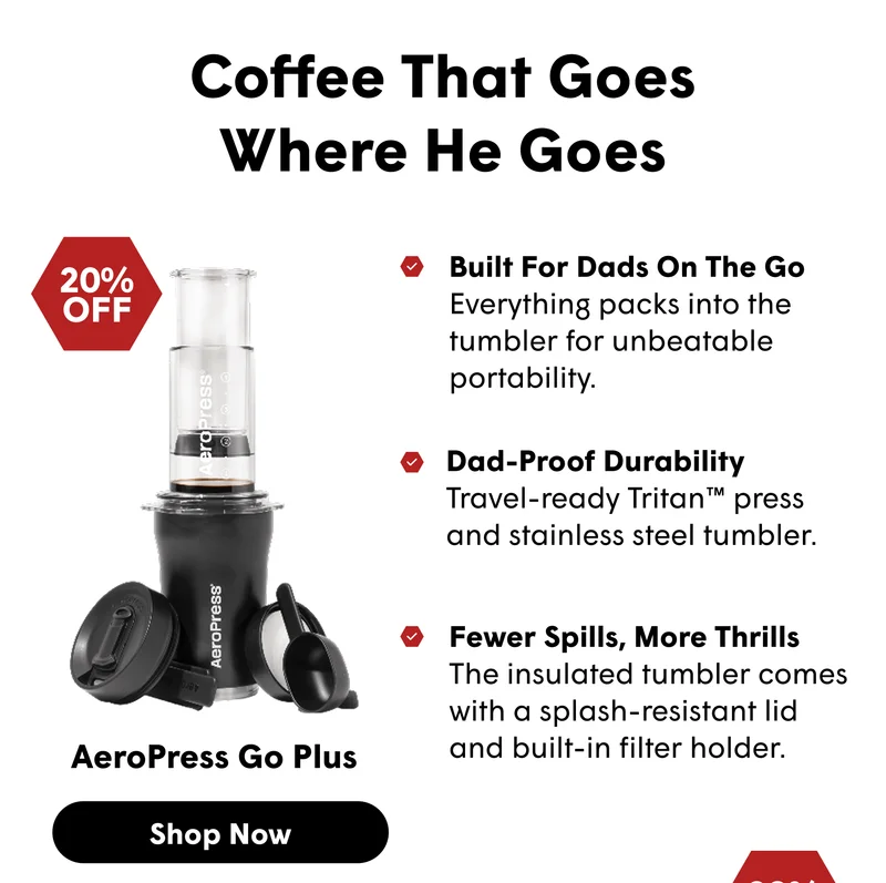 Coffee That Goes Where He Goes 20% OFF Built For Dads On The Go Everything packs into the tumbler for unbeatable portability. Dad-Proof Durability Travel-ready Tritan™ press and stainless steel tumbler.  AeroPress Go Plus Fewer Spills, More Thrills The insulated tumbler comes with a splash-resistant lid and built-in filter holder. [SHOP NOW]
