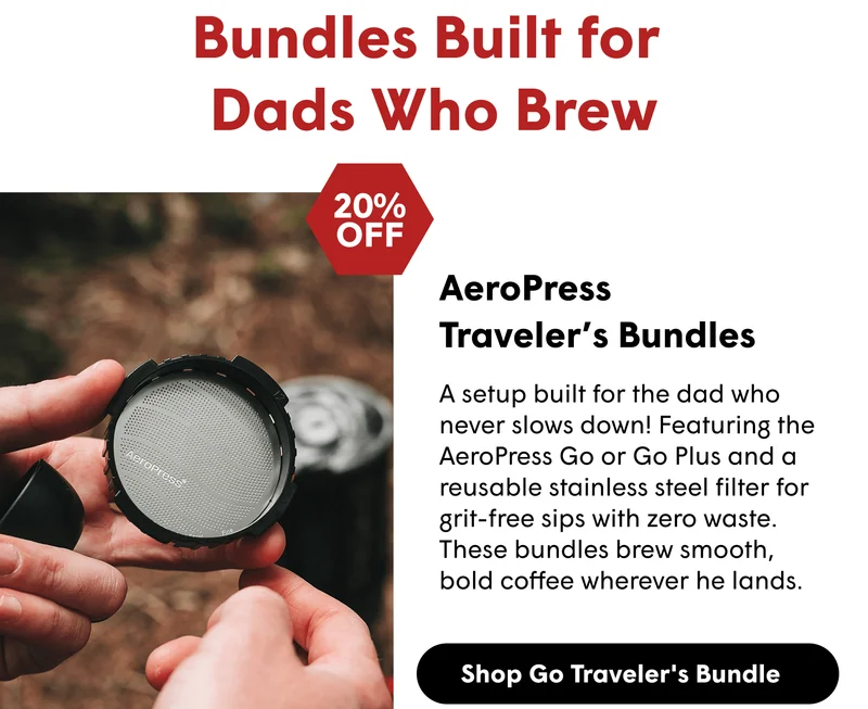 Bundles Built for  Dads Who Brew AeroPress Traveler’s Bundles A setup built for the dad who never slows down! Featuring the AeroPress Go or Go Plus and a reusable stainless steel filter for grit-free sips with zero waste. These bundles brew smooth, bold coffee wherever he lands.  [SHOP GO TRAVELER'S BUNDLE]