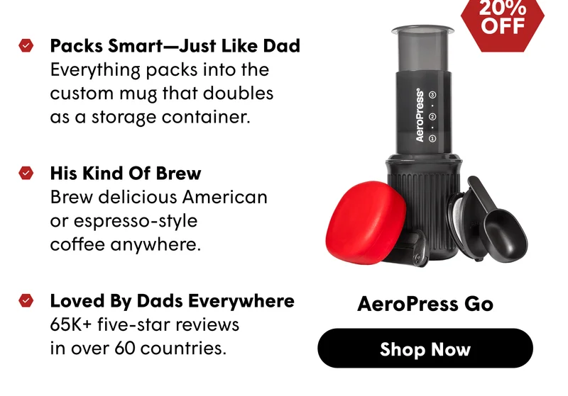Packs Smart—Just Like Dad Everything packs into the custom mug that doubles  as a storage container.  20% OFF His Kind Of Brew Brew delicious American  or espresso-style  coffee anywhere.  Loved By Dads Everywhere 65K+ five-star reviews  in over 60 countries. AeroPress Go [SHOP NOW]