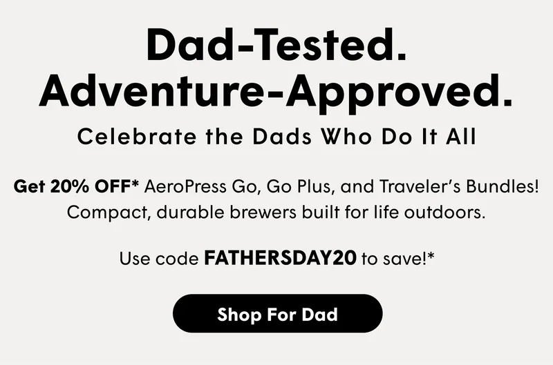 Dad-Tested. Adventure-Approved. Celebrate the Dads Who Do It All          Get 20% OFF* AeroPress Go, Go Plus, and Traveler’s Bundles! Compact, durable brewers built for life outdoors. Use code FATHERSDAY20 to save!* [SHOP FOR DAD]
