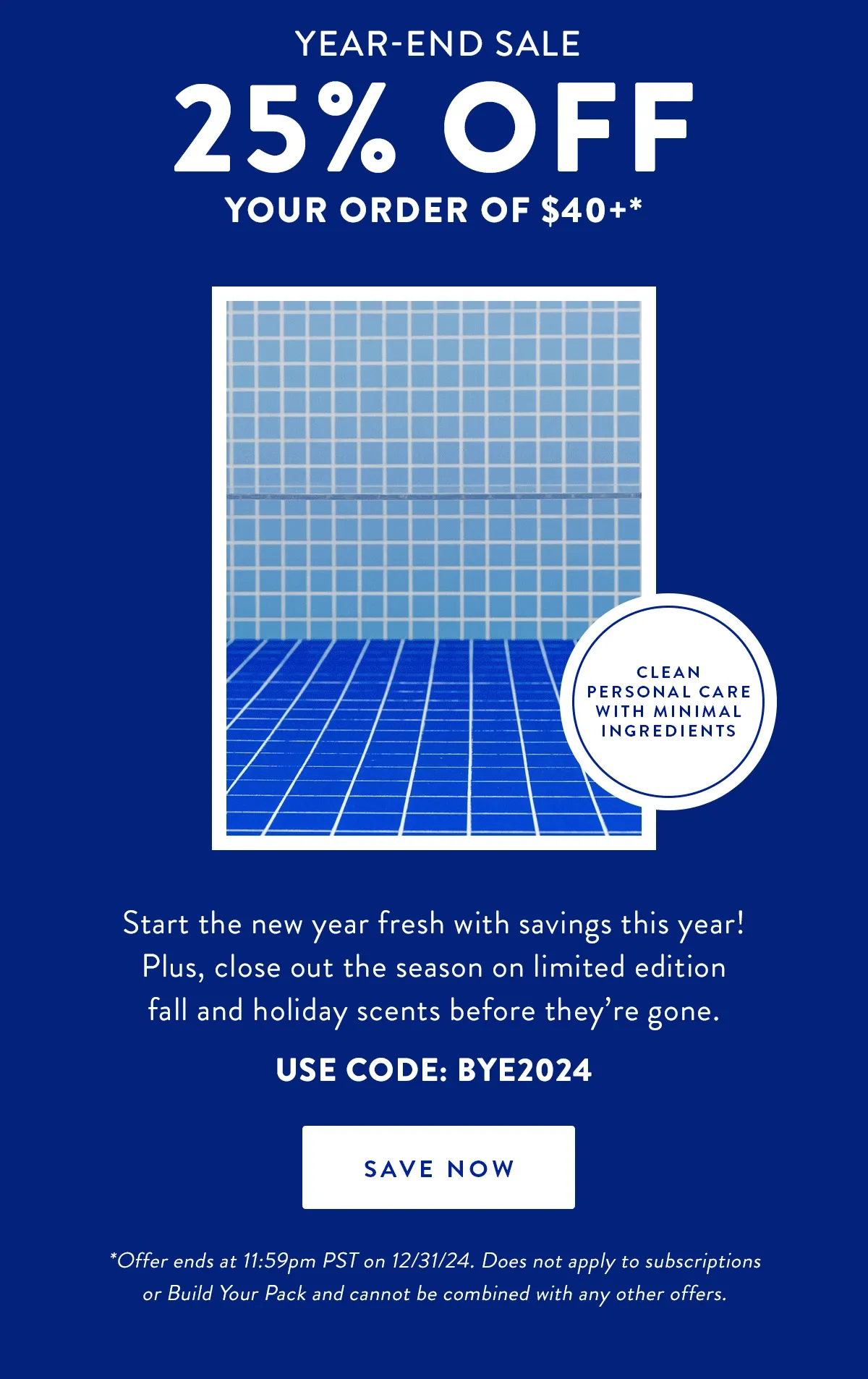 YEAR-END SALE | 25% OFF YOUR ORDER OF $40+* | Start the new year fresh with savings this year! Plus, close out the season on limited edition fall and holiday scents before they're gone. | USE CODE: BYE2024 | SAVE NOW | *Offer ends at 11:59pm PST on 12/31/24. Does not apply to subscriptions or Build You Pack and cannot be combined with any other offers.