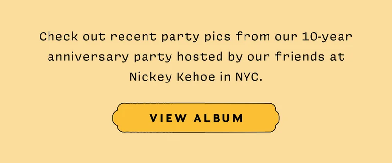Check out recent party pics from our 10-year anniversary party hosted by our friends at Nickey Kehoe in NYC.    VIEW ALBUM