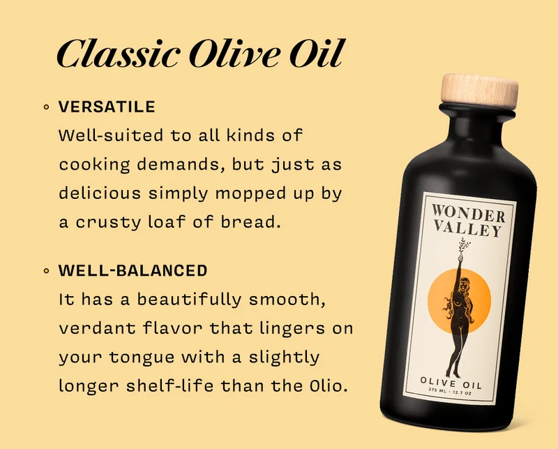 Classic Olive Oil VERSATILE Well-suited to all kinds of cooking demands, but just as delicious simply mopped up by  a crusty loaf of bread.   WELL-BALANCED It has a beautifully smooth, verdant flavor that lingers on your tongue with a slightly longer shelf-life than the Olio.