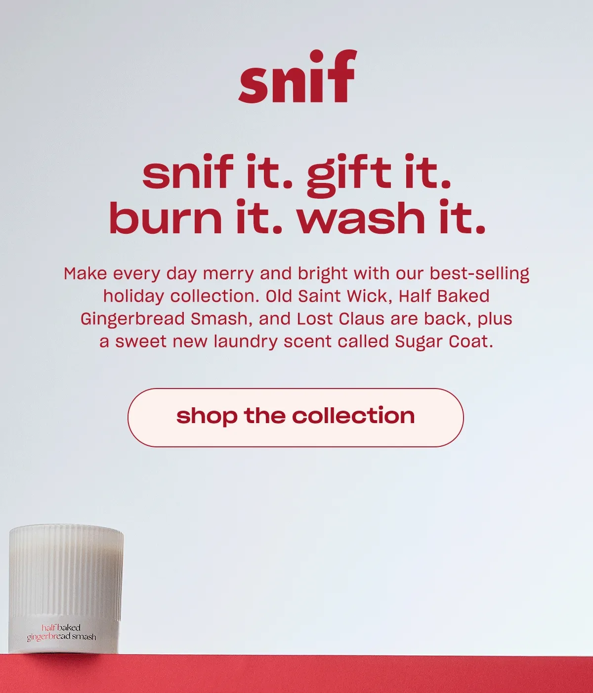 Make every day merry and bright with our best-selling holiday collection. Old Saint Wick, Half Baked Gingerbread Smash, and Lost Claus are back, plus a sweet new laundry scent called Sugar Coat.