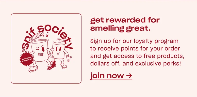 get rewarded for smelling great. Sign up for our loyalty program to receive points for your order and get access to free products, dollars off, and exclusive perks!