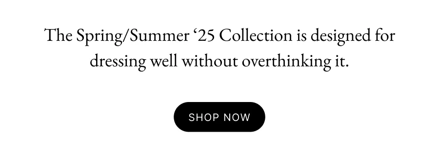The Spring/Summer ‘25 Collection is designed for dressing well without overthinking it. Shop Now