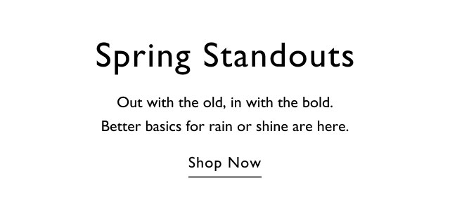 Spring standouts                                            Out with the oldm in with the bold.                                            Better basics for rain or shine are here.                                            Shop now