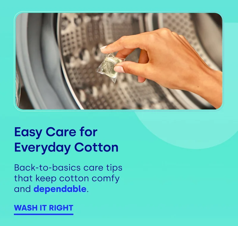 Easy Care for Everyday Cotton Back-to-basics care tips that keep cotton comfy and dependable.  WASH IT RIGHT