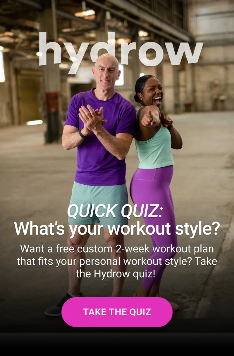 Quick Quiz: What's your workout style? Want a free custom 2-week workout plan that fits your personal style? Take the Hydrow quiz! Take the Quiz.