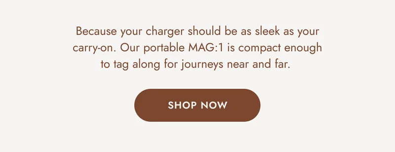Because your charger should be as sleek as your carry-on. Our portable MAG:1 is compact enough to tag along for journeys near and far. SHOP NOW