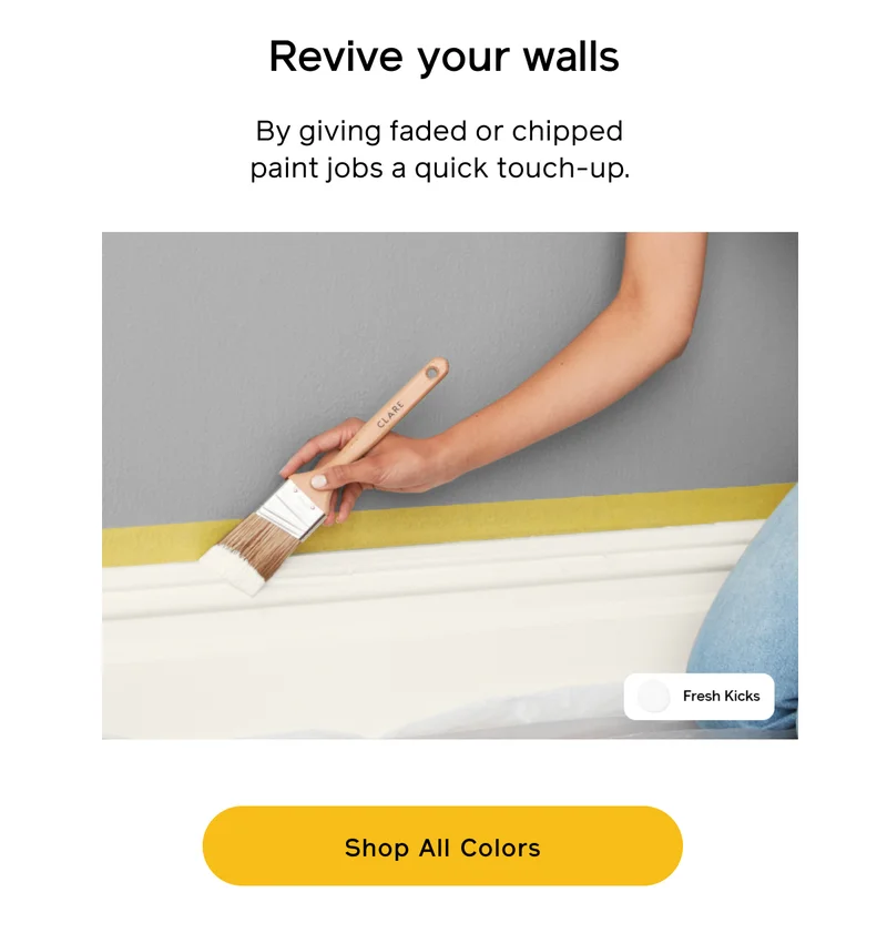 Revive your walls. By giving faded or chipped paint jobs a quick touch-up. Shop All Colors