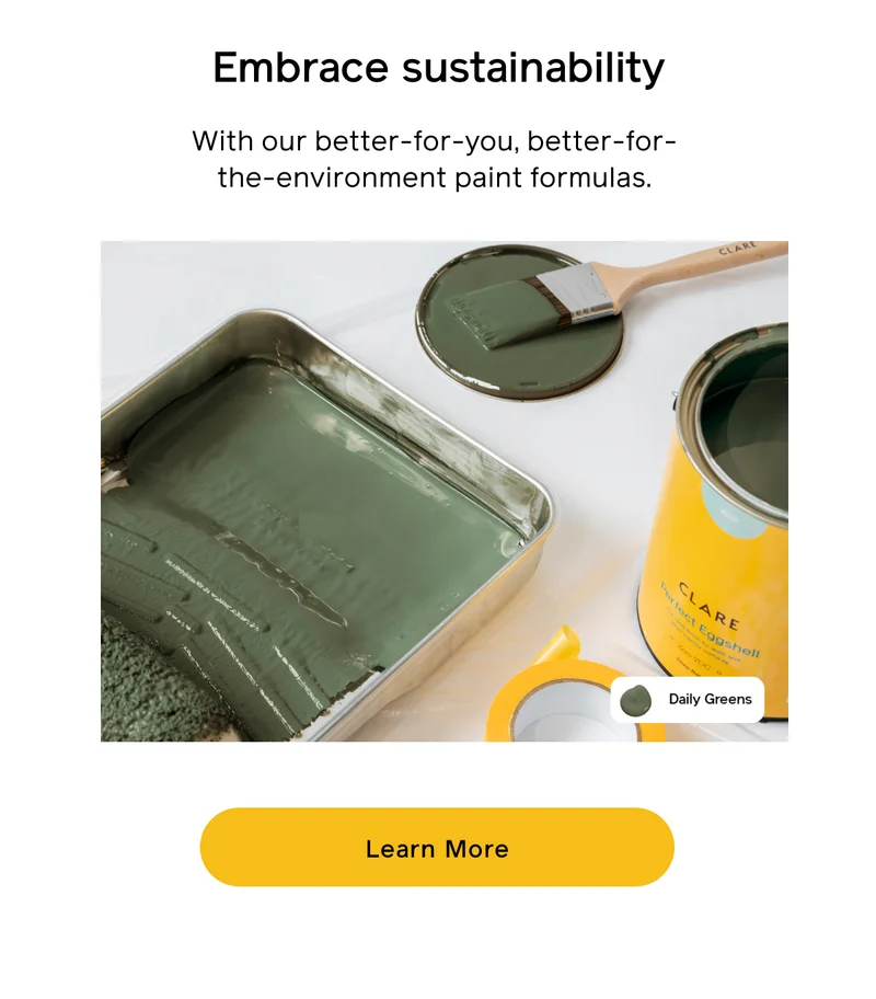 Embrace sustainability. With our better-for-you, better-for-the-environment paint formulas. Learn More
