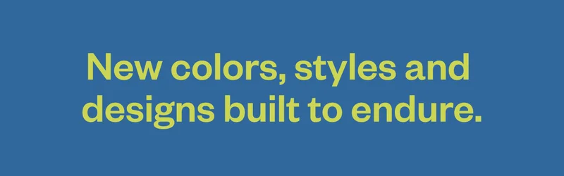 New colors, styles and designs built to endure.