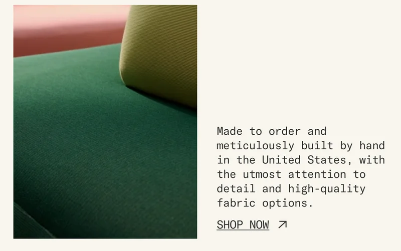 Made to order and meticulously built by hand in the United States, with the utmost attention to detail and high-quality fabric options.