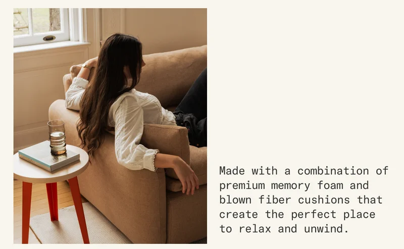 Made with a combination of premium memory foam and blown fiber cushions that create the perfect place to relax and unwind.