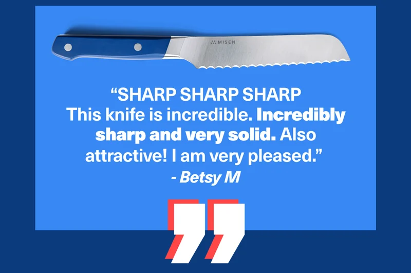 “SHARP SHARP SHARP This knife is incredible. Incredibly sharp and very solid. Also attractive! I am very pleased.”  - Betsy M