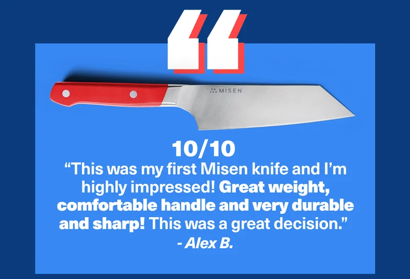 10/10  “This was my first Misen knife and I’m highly impressed! Great weight, comfortable handle and very durable and sharp! This was a great decision.”  - Alex B.