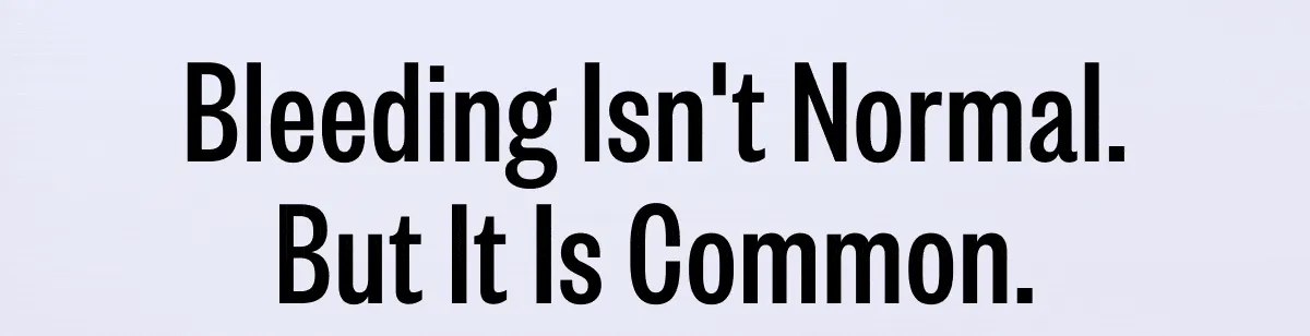Bleeding Isn't Normal. But It is Common.