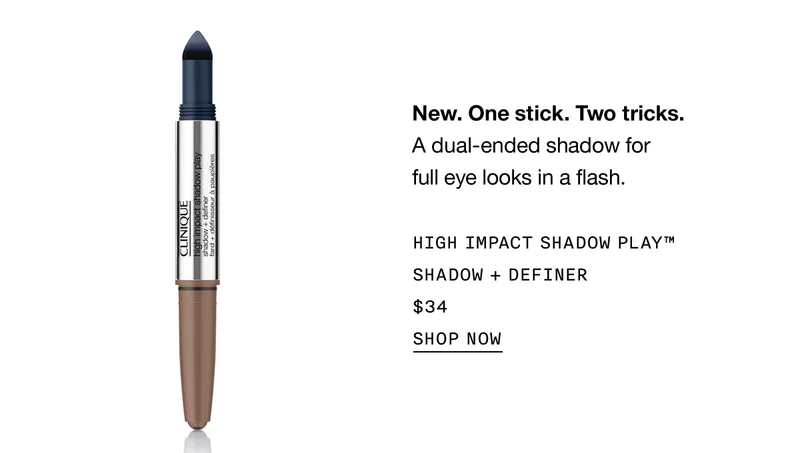 New. One stick. Two tricks. A dual-ended shadow for full eye looks in a flash. HIGH IMPACT SHADOW PLAY™ SHADOW + DEFINER $34 | SHOP NOW