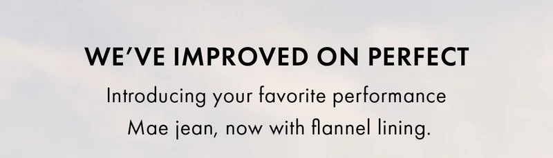 We’ve improved on perfect introducing your favorite performance mae jean, now with flannel lining.