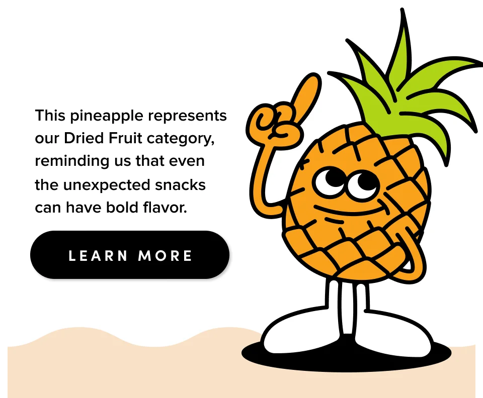 This pineapple represents our Dried Fruit category, reminding us that even the unexpected snacks can have bold flavor; Learn more