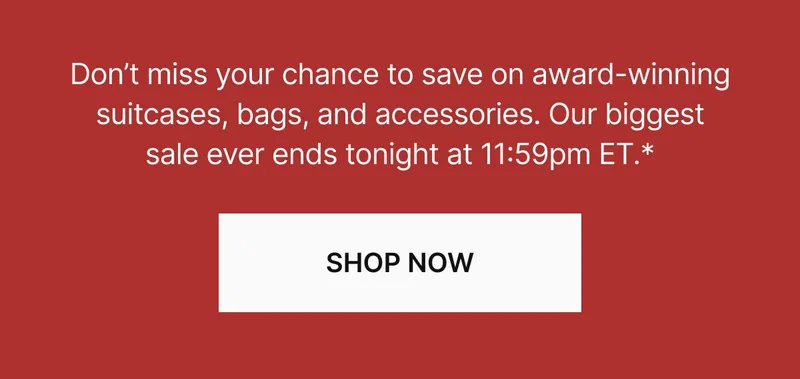 Don’t miss your chance to save on award-winning suitcases, bags, and accessories. Our biggest sale ever ends tonight at 11:59pm ET.* SHOP NOW