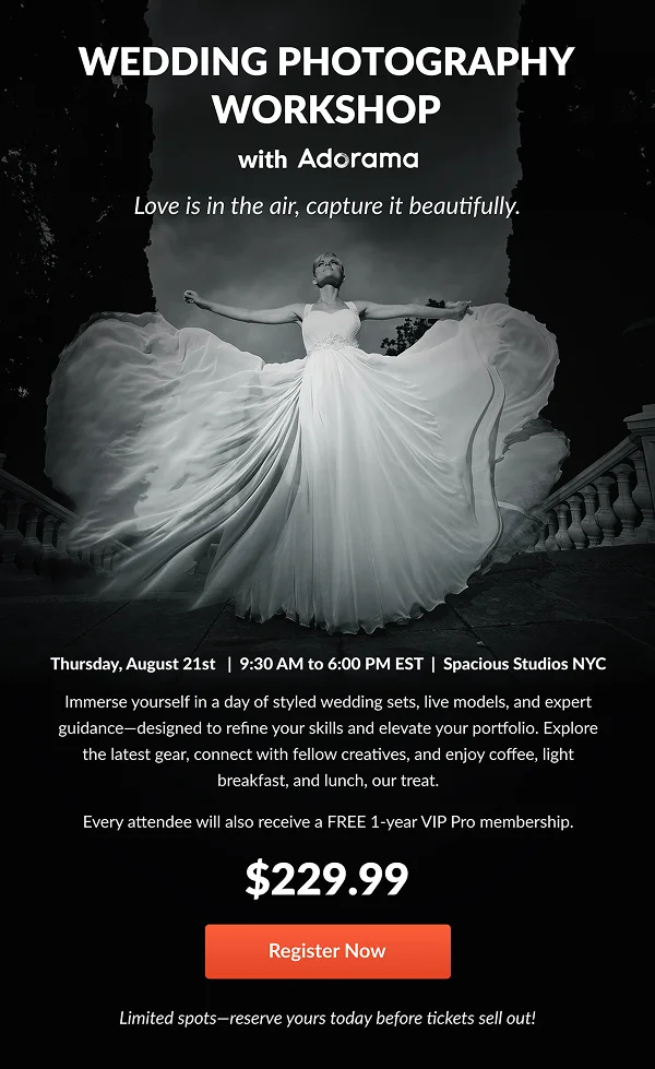 Wedding Photography Workshop with Adorama  Love is in the air, capture it beautifully.  Thursday, August 21st |  9:30 AM to 6:00 PM EST  Spacious Studios NYC
