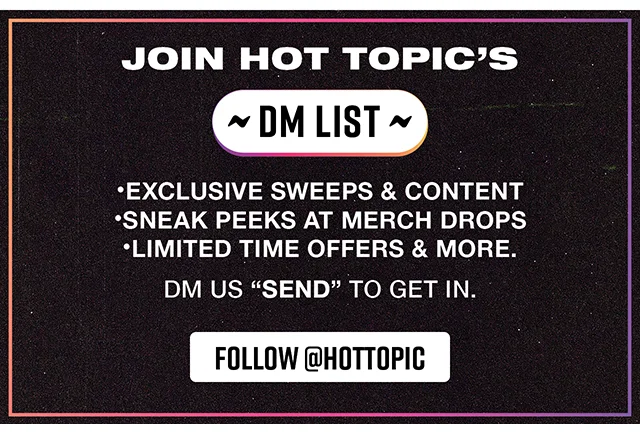 Join Hot Topic's DM List! Exclusive Sweeps And Content, Sneak Peeks At Merch Drops, Limited Time Offers And More! DM Us Send To Get In. Follow hottopic