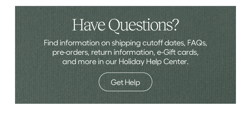 Have Questions? Find everything you need to make holiday shopping a breeze. Get all of your questions answered in our holiday help center - Get Help