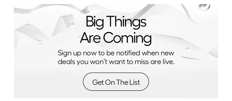 Big Things Are Coming- Sign up now to be notified when new deals you won't want to miss. Get On The List