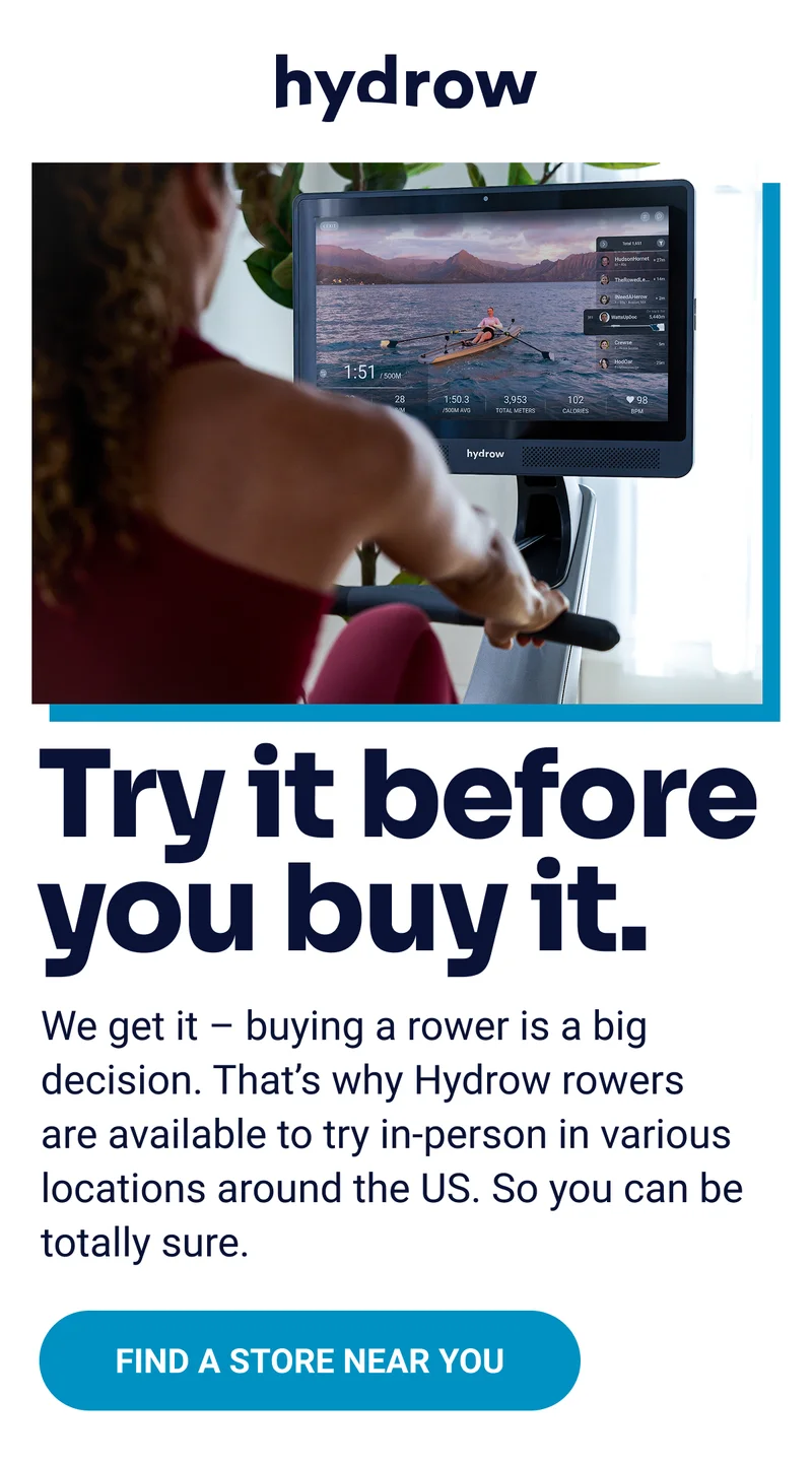 hydrow Try it before you buy it. We get it - buying a rower is a big decision. That's why Hydrow rowers are available to try in-person in various locations around the US. So you can be totally sure. Find a store near you