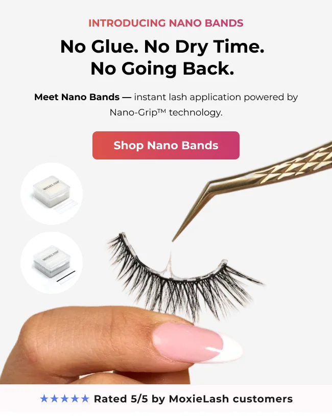 Introducing Nano Bands — No Glue. No Dry Time. No Going Back. Meet Nano Bands, instant lash application powered by Nano-Grip™ technology. Shop Nano Bands. Rated 5/5 by MoxieLash customers.