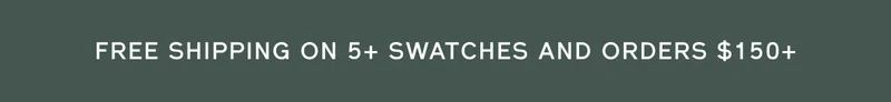 FREE SHIPPING ON 5+ SWATCHES AND ORDERS $150+