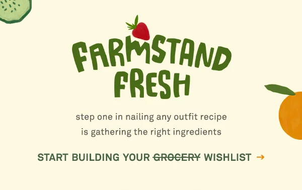 Farmstand fresh. Step one in nailing any outfit recipe is gathering the right ingredients. Start building your wishlist.