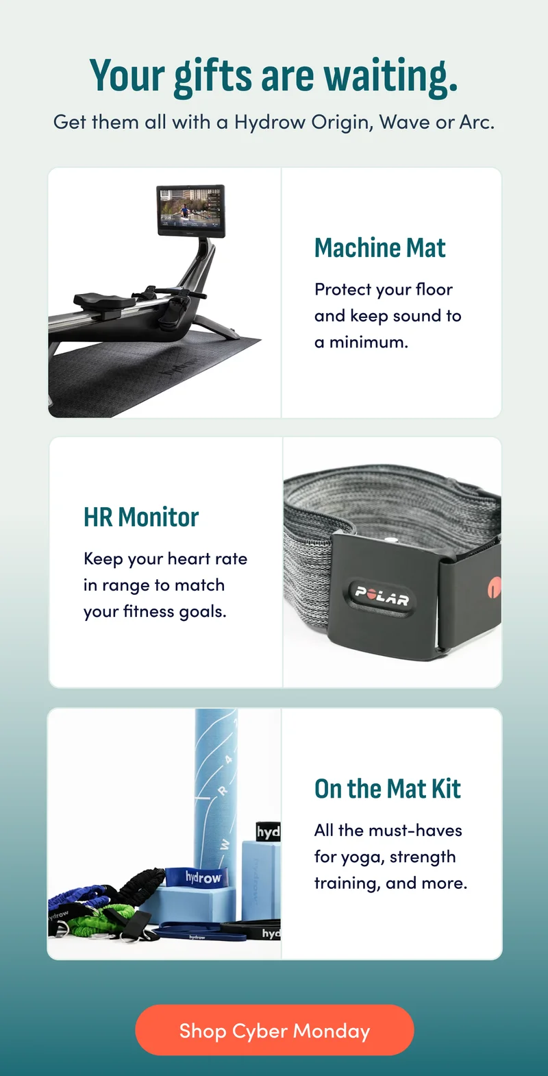 Your gifts are waiting. Get them all with a Hydrow Origin, Wave or Arc. Machine mat. HR Monitor. On the Mat Kit. Shop Cyber Monday.