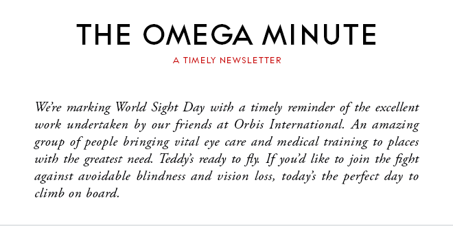 THE OMEGA MINUTE - A TIMELY NEWSLETTER - We’re marking World Sight Day with a timely reminder of the excellent work undertaken by our friends at Orbis International. An amazing group of people bringing vital eye care and medical training to places with the greatest need. Teddy’s ready to fly. If you’d like to join the fight against avoidable blindness and vision loss, today’s the perfect day to climb on board.