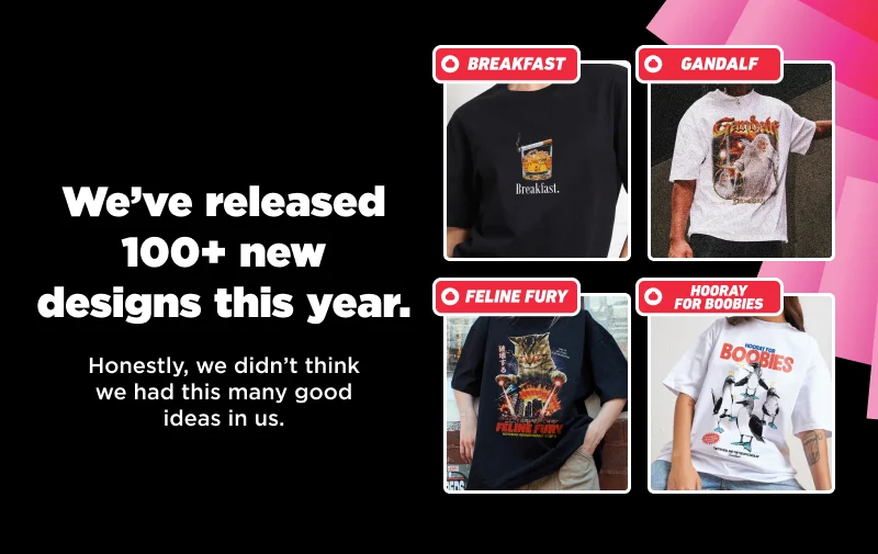 We’ve released 100+ new designs this year.