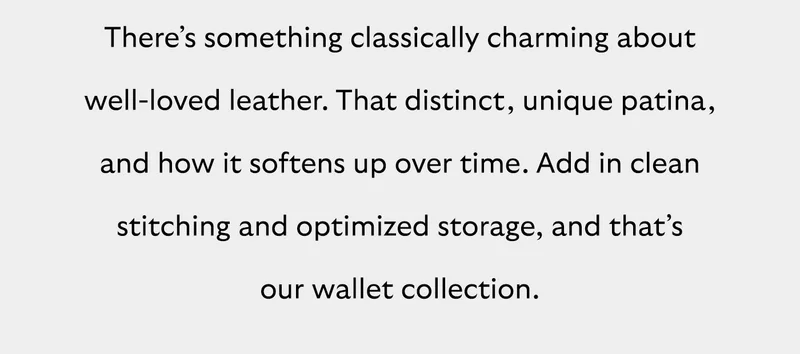 There’s something classically charming about well-loved leather. That distinct, unique patina, and how it softens up over time. Add in clean stitching and optimized storage, and that’s our wallet collection.