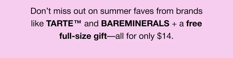 Don’t miss out on summer faves from brands like TARTE™ and BAREMINERALS + a free full-size gift—all for only $14.