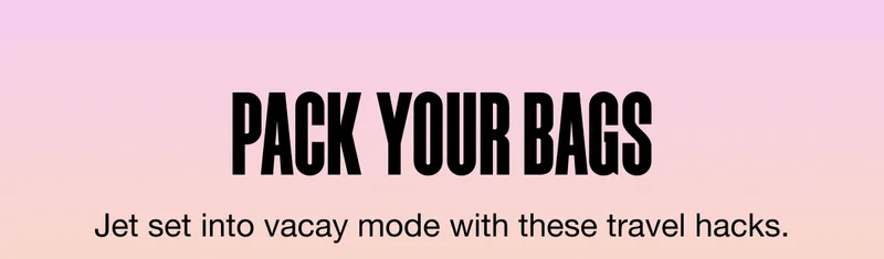 PACK YOUR BAGS. Jet set into vacay mode with these travel hacks.