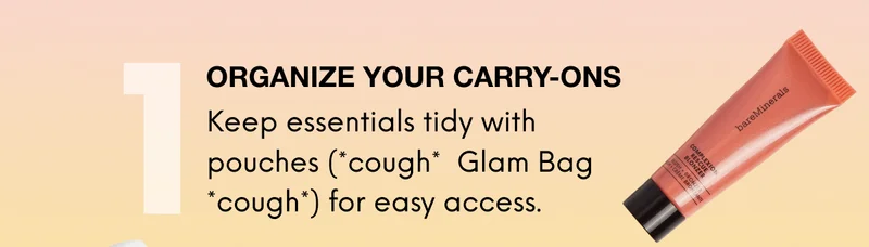 1: ORGANIZE YOUR CARRY-ONS. Keep essentials tidy with pouches (*cough* Glam Bag *cough*) for easy access.