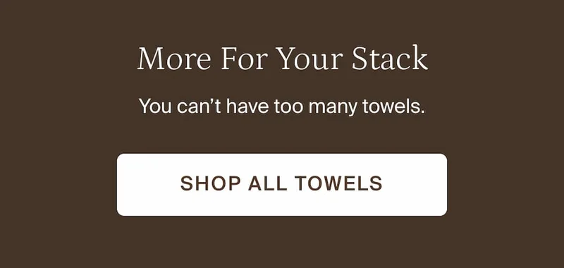 More for your stack. Shop all towels.