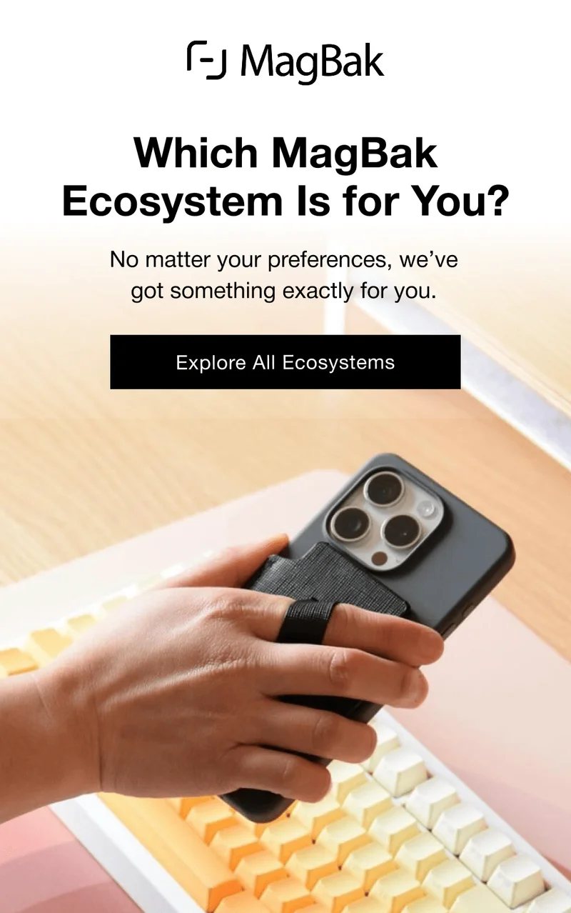 Which MagBak Ecosystem Is for You? No matter your preferences, we’ve got something exactly for you. Explore All Ecosystems