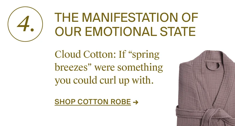 The manifestation of our emotional state. Shop cotton robe.