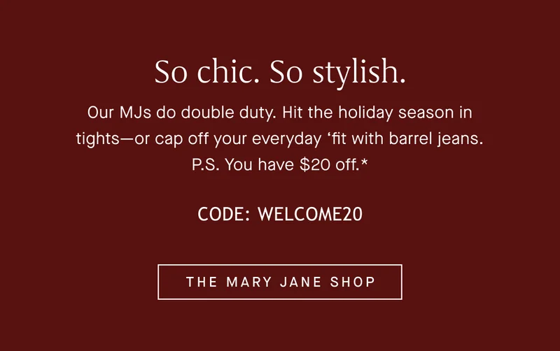 Our MJs do double duty. Hit the holiday season in tights—or cap off your everyday ‘fit with barrel jeans. P.S. You have $20 off.* Code: WELCOME20 THE MARY JANE SHOP