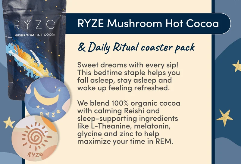 RYZE Mushroom Hot Cocoa | & Daily Ritual coaster pack | Sweet dreams with every sip!This bedtime staple helps you fall asleep, stay asleep and wake up feeling refreshed.   We blend 100% organic cocoa with calming Reishi and sleep-supporting ingredients like L-Theanine, melatonin, glycine and zinc to help maximize your time in REM.