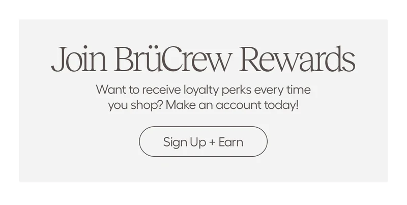 Join BrüCrew Rewards. Want to receive loyalty perks every time you shop? Make an account today! - Sign Up + Earn